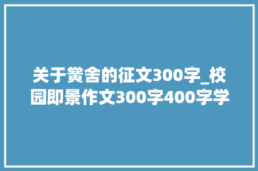 关于黉舍的征文300字_校园即景作文300字400字学生作文校园即景精选