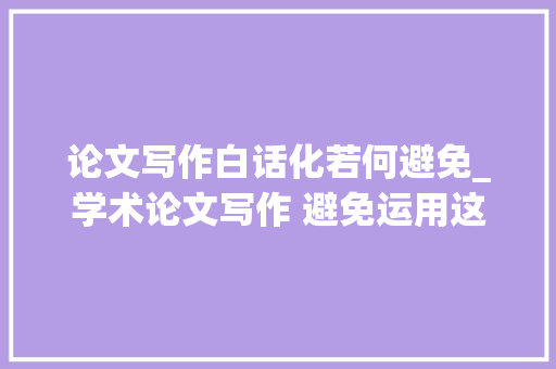 论文写作白话化若何避免_学术论文写作 避免运用这些词