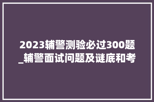 2023辅警测验必过300题_辅警面试问题及谜底和考官用题本41套