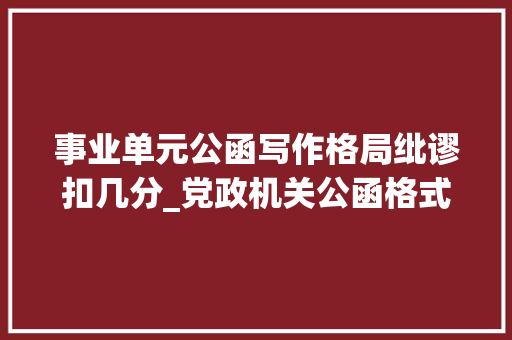 事业单元公函写作格局纰谬扣几分_党政机关公函格式范例缺点20例拿走不谢