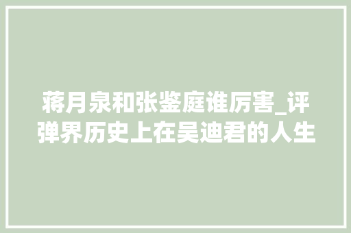 蒋月泉和张鉴庭谁厉害_评弹界历史上在吴迪君的人生傍边他有什么难忘的记忆 申请书范文