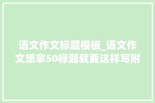 语文作文标题模板_语文作文想拿50标题就要这样写附万能高分标题模板200个