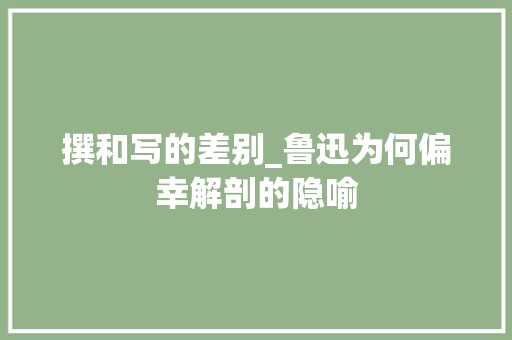 撰和写的差别_鲁迅为何偏幸解剖的隐喻 综述范文