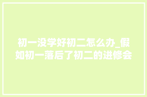 初一没学好初二怎么办_假如初一落后了初二的进修会很艰难但并不是没有欲望