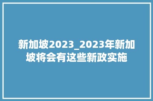 新加坡2023_2023年新加坡将会有这些新政实施 报告范文