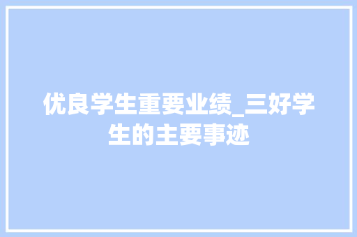 优良学生重要业绩_三好学生的主要事迹 综述范文