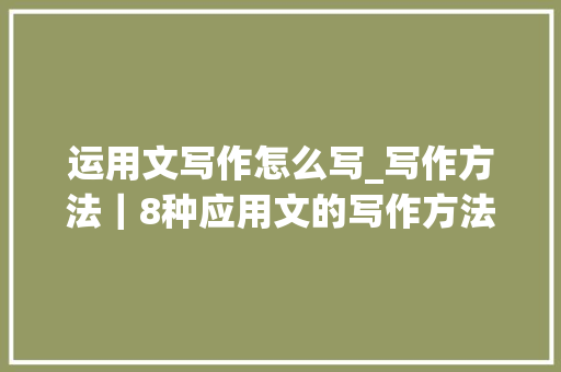 运用文写作怎么写_写作方法｜8种应用文的写作方法及留心事项