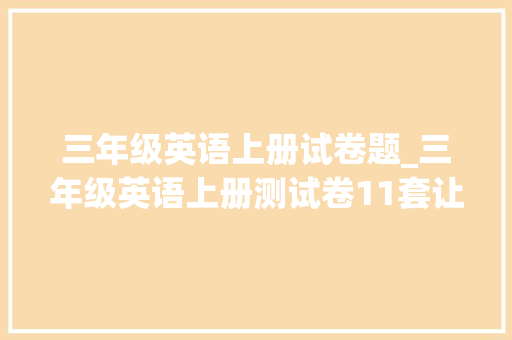 三年级英语上册试卷题_三年级英语上册测试卷11套让孩子两周一演习考试造诣98