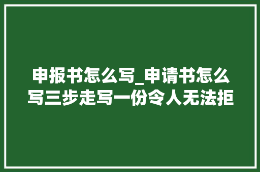 申报书怎么写_申请书怎么写三步走写一份令人无法拒绝的申请书