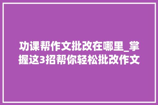 功课帮作文批改在哪里_掌握这3招帮你轻松批改作文