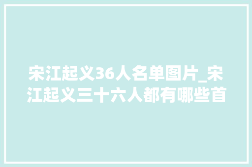 宋江起义36人名单图片_宋江起义三十六人都有哪些首级头子呼保义绰号中隐藏着什么秘密 简历范文