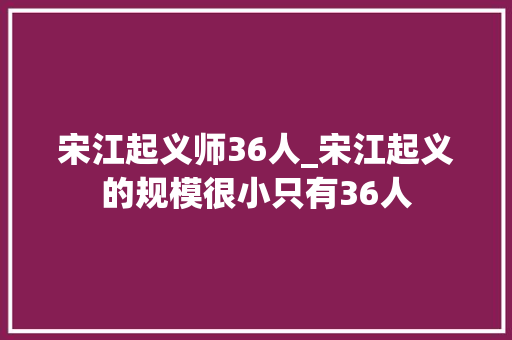 宋江起义师36人_宋江起义的规模很小只有36人 报告范文