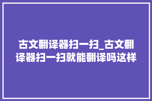 古文翻译器扫一扫_古文翻译器扫一扫就能翻译吗这样更方便