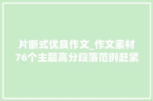 片断式优良作文_作文素材76个主题高分段落范例赶紧收藏