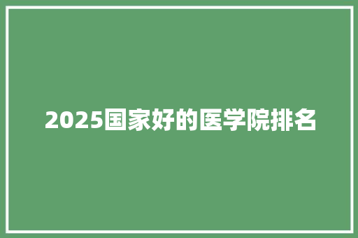 2025国家好的医学院排名 会议纪要范文