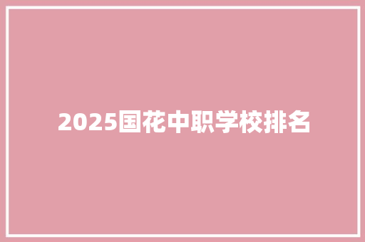 2025国花中职学校排名 工作总结范文