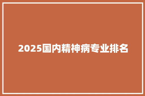 2025国内精神病专业排名 致辞范文