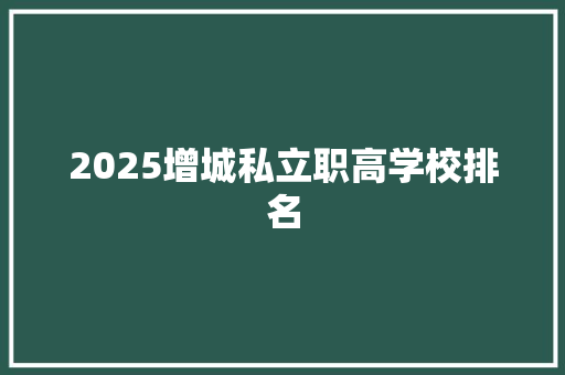 2025增城私立职高学校排名 职场范文