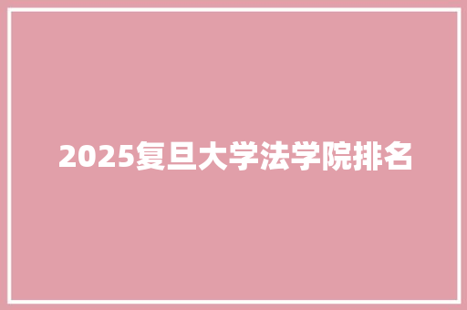 2025复旦大学法学院排名 工作总结范文