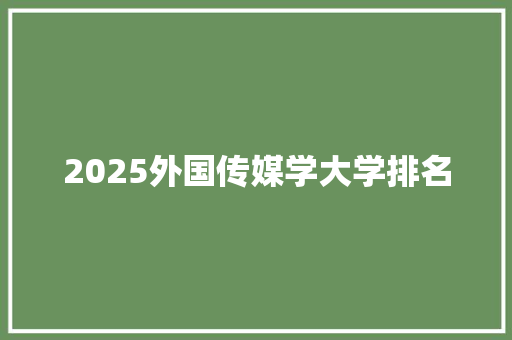 2025外国传媒学大学排名 综述范文