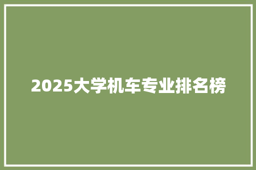 2025大学机车专业排名榜 学术范文