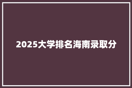 2025大学排名海南录取分