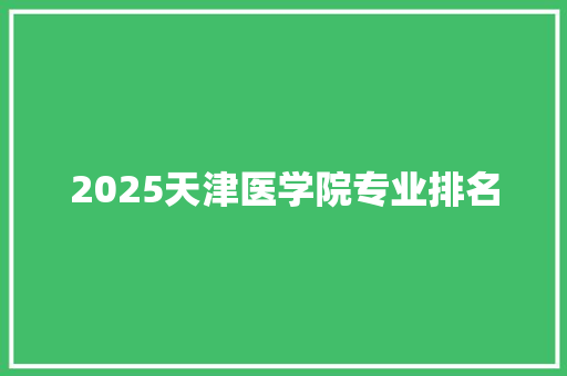 2025天津医学院专业排名 书信范文