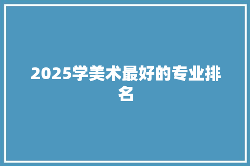 2025学美术最好的专业排名