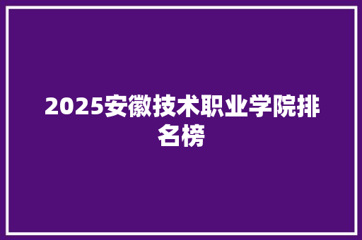 2025安徽技术职业学院排名榜