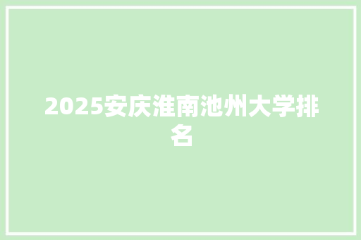 2025安庆淮南池州大学排名 工作总结范文