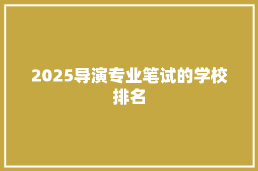 2025导演专业笔试的学校排名 学术范文