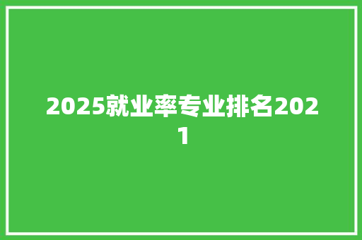 2025就业率专业排名2021