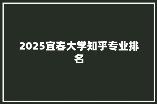 2025宜春大学知乎专业排名 求职信范文