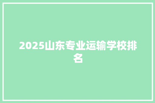 2025山东专业运输学校排名 演讲稿范文