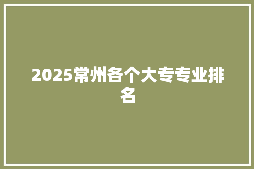 2025常州各个大专专业排名 演讲稿范文