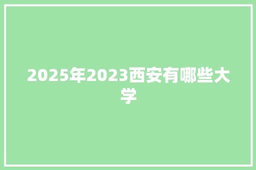 2025年2023西安有哪些大学