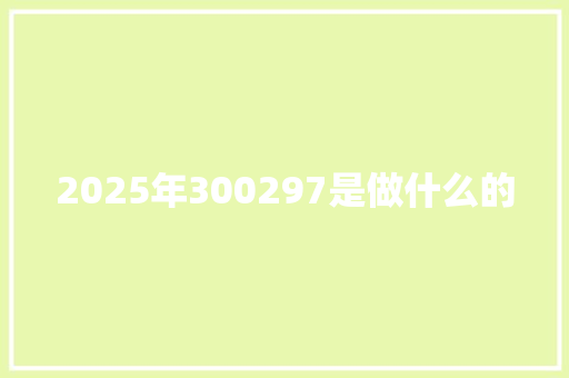 2025年300297是做什么的 学术范文