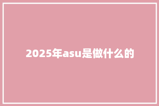 2025年asu是做什么的