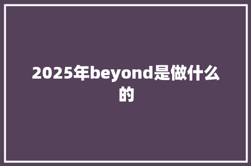 2025年beyond是做什么的 报告范文