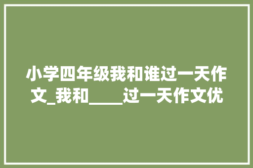 小学四年级我和谁过一天作文_我和____过一天作文优秀范文7篇  四年级上册第四单元