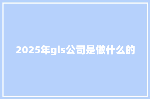 2025年gls公司是做什么的