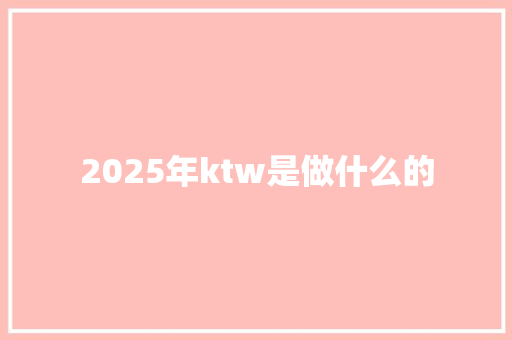 2025年ktw是做什么的