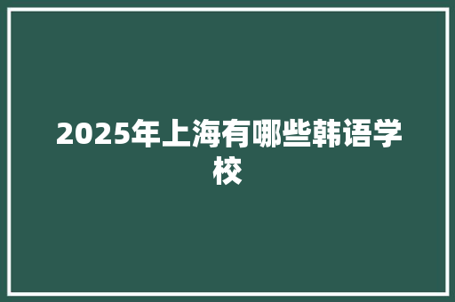 2025年上海有哪些韩语学校