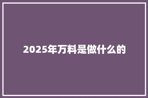 2025年万料是做什么的