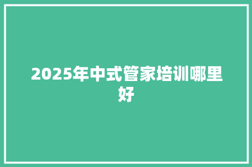 2025年中式管家培训哪里好 学术范文