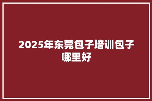 2025年东莞包子培训包子哪里好 报告范文