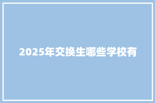 2025年交换生哪些学校有 求职信范文