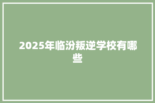 2025年临汾叛逆学校有哪些 论文范文