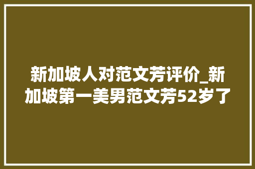 新加坡人对范文芳评价_新加坡第一美男范文芳52岁了照样那么美和丈夫同框像两代人 综述范文