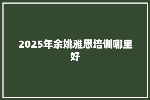 2025年余姚雅思培训哪里好